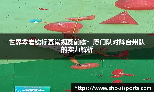 世界攀岩锦标赛常规赛前瞻：厦门队对阵台州队的实力解析