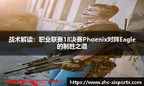 战术解读：职业联赛18决赛Phoenix对阵Eagle的制胜之道