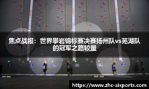 焦点战报：世界攀岩锦标赛决赛扬州队vs芜湖队的冠军之路较量
