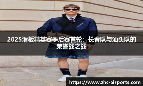 2025滑板精英赛季后赛首轮：长春队与汕头队的荣誉战之战